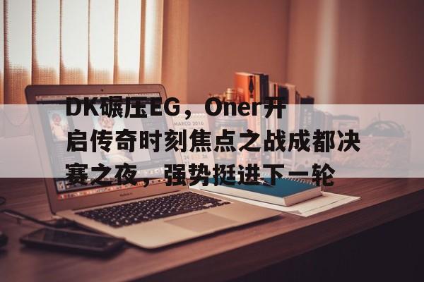 DK碾压EG,Oner开启传奇时刻焦点之战成都决赛之夜,强势挺进下一轮 DK碾压EG,Oner开启传奇时刻焦点之战成都决赛之夜,强势挺进下一轮